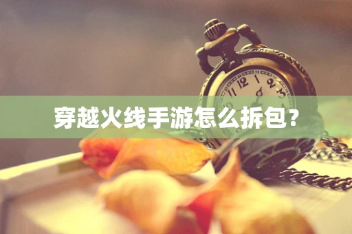 穿越火线手游怎么拆包？