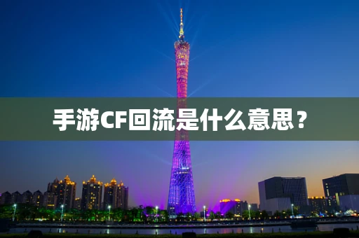 手游CF回流是什么意思？