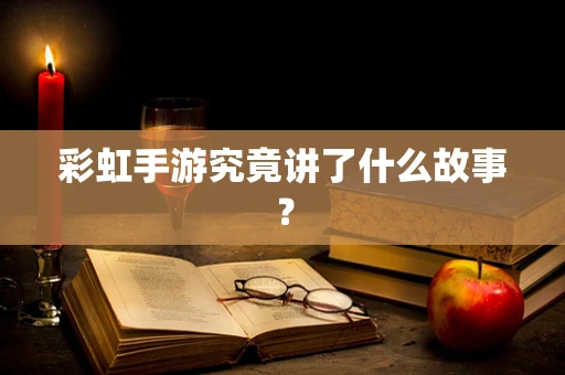 彩虹手游究竟讲了什么故事？