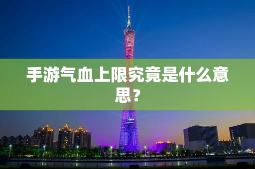 手游气血上限究竟是什么意思？