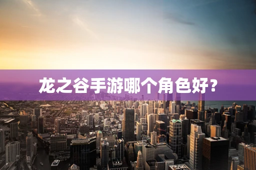 龙之谷手游哪个角色好？