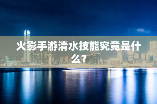 火影手游清水技能究竟是什么？