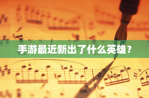 手游最近新出了什么英雄？