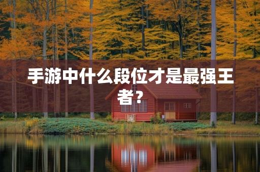手游中什么段位才是最强王者？
