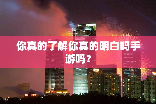 你真的了解你真的明白吗手游吗？