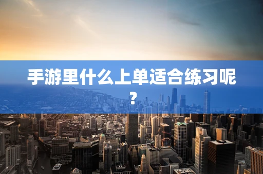 手游里什么上单适合练习呢？