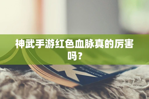 神武手游红色血脉真的厉害吗？