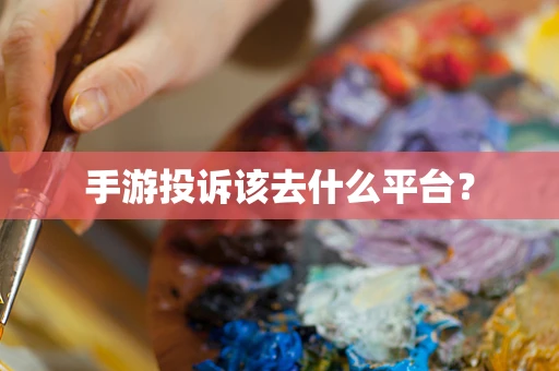 手游投诉该去什么平台？