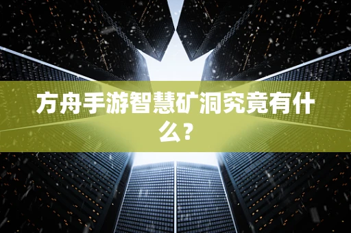 方舟手游智慧矿洞究竟有什么？