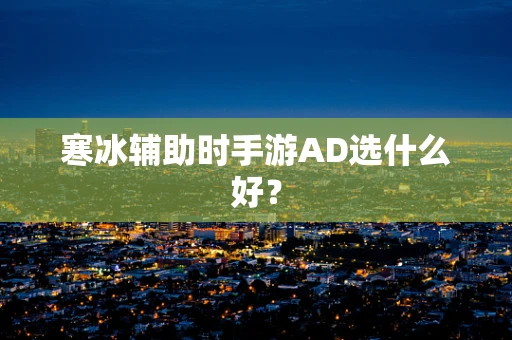 寒冰辅助时手游AD选什么好？