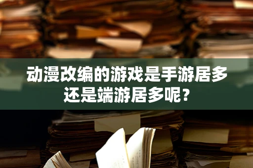 动漫改编的游戏是手游居多还是端游居多呢？