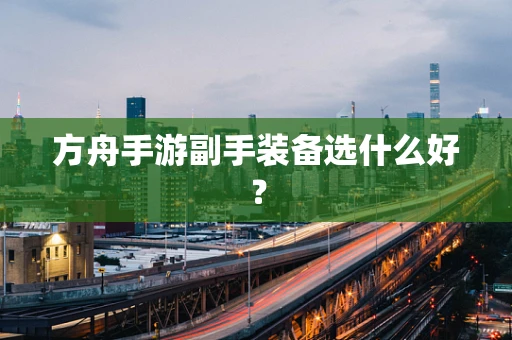 方舟手游副手装备选什么好？