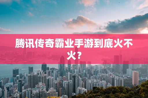 腾讯传奇霸业手游到底火不火？