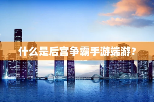 什么是后宫争霸手游端游？
