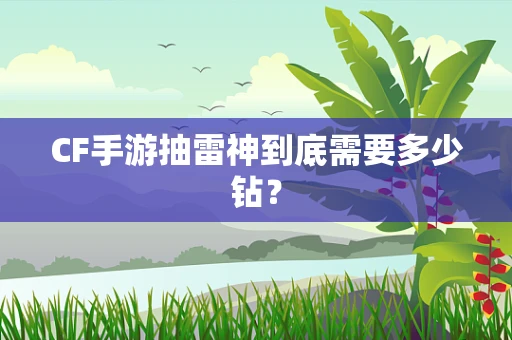 CF手游抽雷神到底需要多少钻？