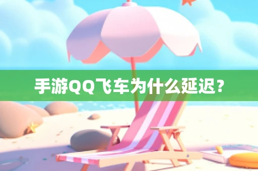 手游QQ飞车为什么延迟？