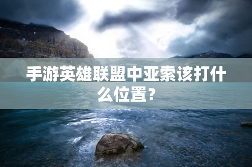 手游英雄联盟中亚索该打什么位置？