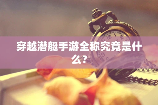 穿越潜艇手游全称究竟是什么？