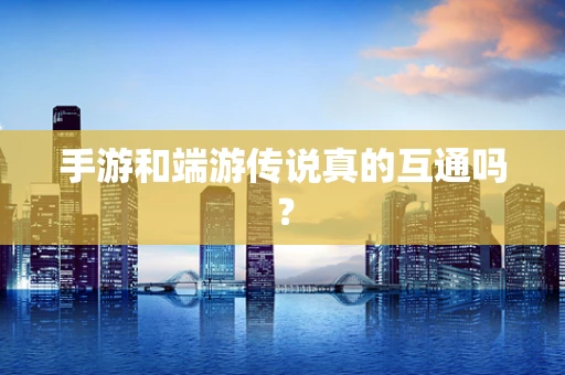 手游和端游传说真的互通吗？