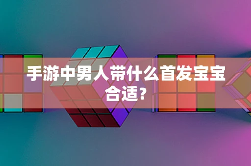 手游中男人带什么首发宝宝合适？