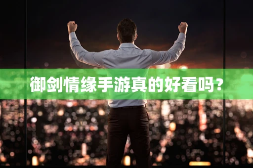 御剑情缘手游真的好看吗？