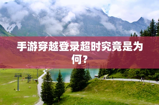 手游穿越登录超时究竟是为何？