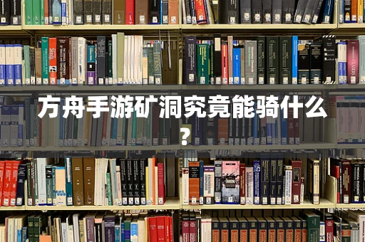 方舟手游矿洞究竟能骑什么？