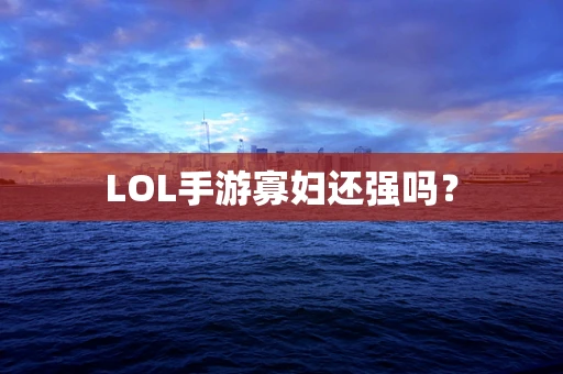 LOL手游寡妇还强吗？
