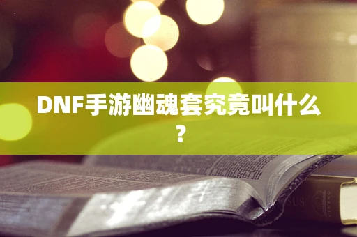 DNF手游幽魂套究竟叫什么？