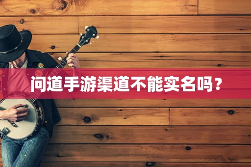 问道手游渠道不能实名吗？