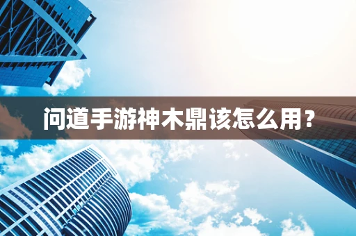 问道手游神木鼎该怎么用？