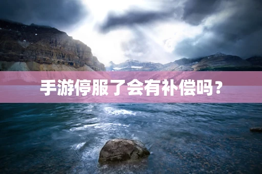 手游停服了会有补偿吗？