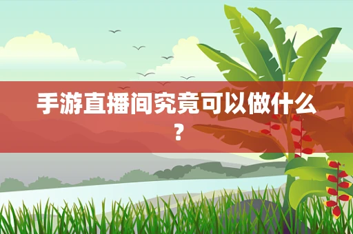 手游直播间究竟可以做什么？