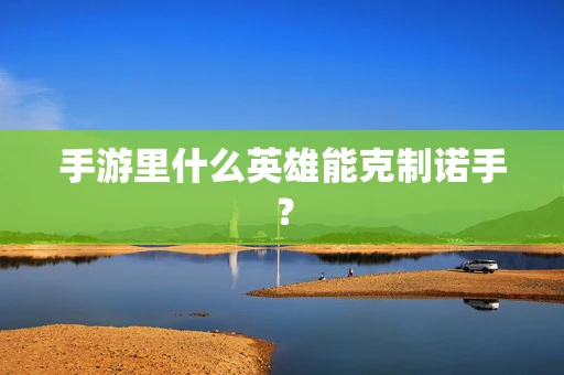手游里什么英雄能克制诺手？