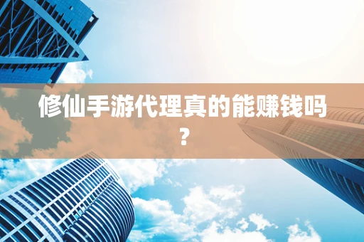 修仙手游代理真的能赚钱吗？