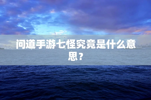 问道手游七怪究竟是什么意思？