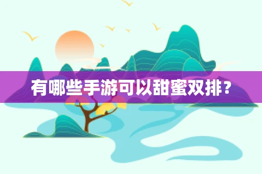 有哪些手游可以甜蜜双排？