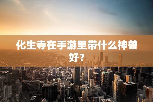 化生寺在手游里带什么神兽好？