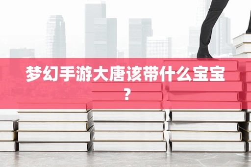 梦幻手游大唐该带什么宝宝？