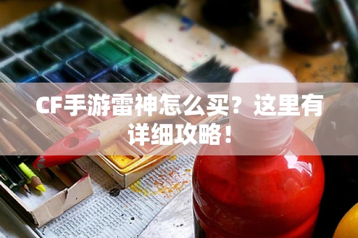 CF手游雷神怎么买？这里有详细攻略！