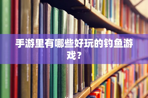 手游里有哪些好玩的钓鱼游戏？