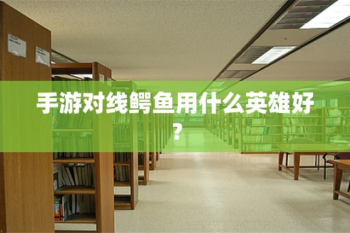 手游对线鳄鱼用什么英雄好？