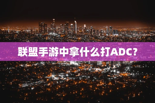 联盟手游中拿什么打ADC？