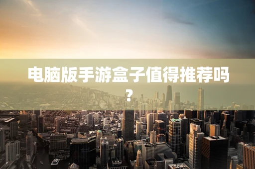 电脑版手游盒子值得推荐吗？