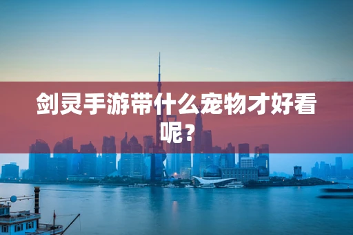 剑灵手游带什么宠物才好看呢？