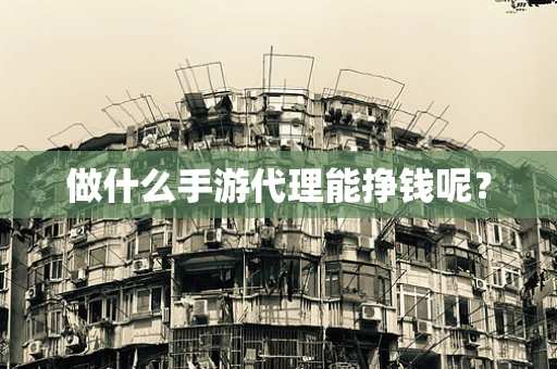 做什么手游代理能挣钱呢？