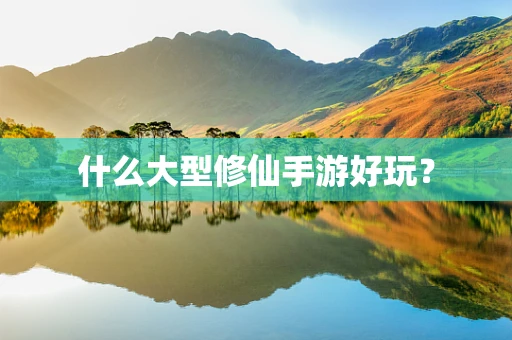 什么大型修仙手游好玩？