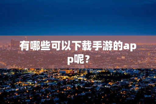 有哪些可以下载手游的app呢？